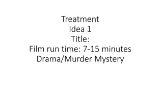 Treatment
Idea 1
Title:
Film run time: 7-15 minutes
Drama/Murder Mystery
 