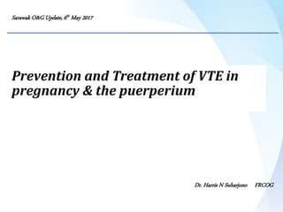 Prevention and Treatment of VTE in
pregnancy & the puerperium
Dr. Harris N Suharjono FRCOG
Sarawak O&G Update, 6th May 2017
 