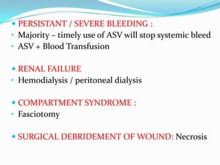  PERSISTANT / SEVERE BLEEDING :
• Majority – timely use of ASV will stop systemic bleed
• ASV + Blood Transfusion

 RENAL FAILURE
• Hemodialysis / peritoneal dialysis

 COMPARTMENT SYNDROME :
• Fasciotomy

 SURGICAL DEBRIDEMENT OF WOUND: Necrosis
 