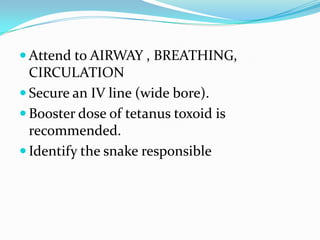  Attend to AIRWAY , BREATHING,
  CIRCULATION
 Secure an IV line (wide bore).
 Booster dose of tetanus toxoid is
  recommended.
 Identify the snake responsible
 