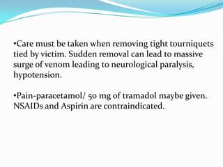 •Care must be taken when removing tight tourniquets
tied by victim. Sudden removal can lead to massive
surge of venom leading to neurological paralysis,
hypotension.

•Pain-paracetamol/ 50 mg of tramadol maybe given.
NSAIDs and Aspirin are contraindicated.
 