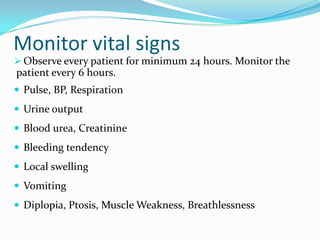 Monitor vital signs
 Observe every patient for minimum 24 hours. Monitor the
patient every 6 hours.
 Pulse, BP, Respiration
 Urine output
 Blood urea, Creatinine
 Bleeding tendency
 Local swelling
 Vomiting
 Diplopia, Ptosis, Muscle Weakness, Breathlessness
 