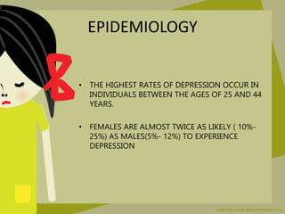 EPIDEMIOLOGY
• THE HIGHEST RATES OF DEPRESSION OCCUR IN
INDIVIDUALS BETWEEN THE AGES OF 25 AND 44
YEARS.
• FEMALES ARE ALM...