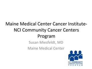 Maine Medical Center Cancer Institute-
NCI Community Cancer Centers
Program
Susan Miesfeldt, MD
Maine Medical Center
 