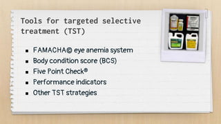 Tools for targeted selective
treatment (TST)
 FAMACHA© eye anemia system
 Body condition score (BCS)
 Five Point Check®
 Performance indicators
 Other TST strategies
 