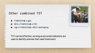 Other combined TST
 FAMACHA© + gain
 BCS + FAMACHA© + FEC
 Age + FAMACHA© + BCS + #offspring
TST can be effective, so long as accurate indicators are
used to identify animals that need treatment.
 