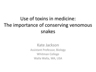 Use of toxins in medicine:
The importance of conserving venomous
                snakes

                Kate Jackson
           Assistant Professor, Biology
                Whitman College
             Walla Walla, WA, USA
 
