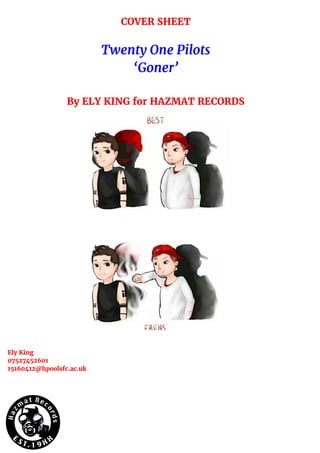 COVER SHEET
Twenty One Pilots
‘Goner’
By ELY KING for HAZMAT RECORDS
Ely King
07527452601
15160412@hpoolsfc.ac.uk
 