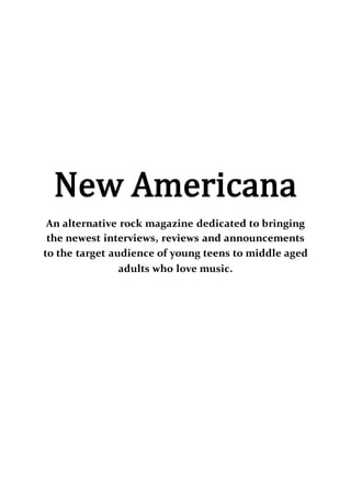 New Americana
An alternative rock magazine dedicated to bringing
the newest interviews, reviews and announcements
to the target audience of young teens to middle aged
adults who love music.
 