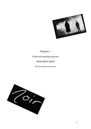 ‘Repulse’ –

A film noir opening sequence

    TREATMENT SHEET

  By Liam, Jamie and Conner




                               1
 