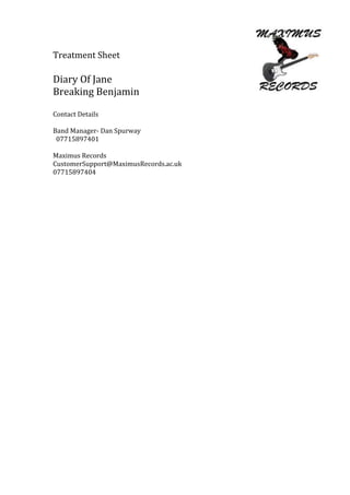 Treatment Sheet

Diary Of Jane
Breaking Benjamin

Contact Details

Band Manager- Dan Spurway
 07715897401

Maximus Records...