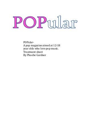 POPular-
A pop magazine aimed at 12-18
year olds who love pop music.
Treatment sheet
By Phoebe Gardner
 