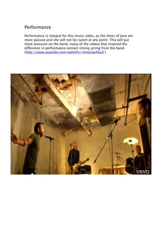 Performance
Performance is integral for this music video, as the shots of Jane are
more passive and she will not lip-synch...