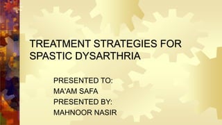 TREATMENT STRATEGIES FOR
SPASTIC DYSARTHRIA
PRESENTED TO:
MA'AM SAFA
PRESENTED BY:
MAHNOOR NASIR
 