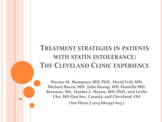 TREATMENT STRATEGIES IN PATIENTS
WITH STATIN INTOLERANCE:
THE CLEVELAND CLINIC EXPERIENCE
Warner M. Mampuya, MD, PhD, David Frid, MD,
Michael Rocco, MD, Julie Huang, MD, Danielle MD.
Brennan, MS, Stanley L. Hazen, MD, PhD, and Leslie
Cho, MD Qué bec, Canada; and Cleveland, OH
(Am Heart J 2013;166:597-603.)
 