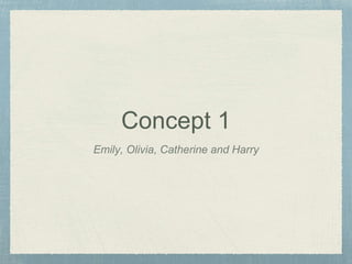 Concept 1
Emily, Olivia, Catherine and Harry
 