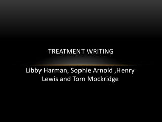 TREATMENT WRITING

Libby Harman, Sophie Arnold ,Henry
     Lewis and Tom Mockridge
 