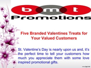 Five Branded Valentines Treats for
Your Valued Customers
St. Valentine’s Day is nearly upon us and, it’s
the perfect time to tell your customers how
much you appreciate them with some love
inspired promotional gifts.
 