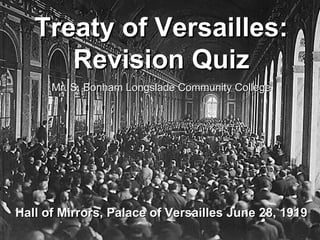 Treaty of Versailles: Revision Quiz Mr. S. Bonham Longslade Community College Hall of Mirrors, Palace of Versailles June 28, 1919 