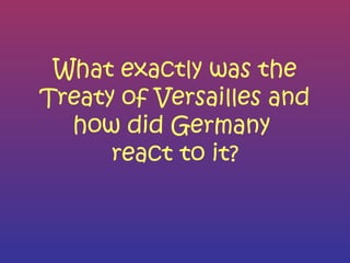 What exactly was the Treaty of Versailles and how did Germany  react to it? 