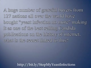 A huge number of grateful buyers from 127 nations all over the world have bought "yeast infection no more" making it as one of the best selling Candida publications on the history of internet, what is the secret linked to this? http://bit.ly/StopMyYeastInfections 