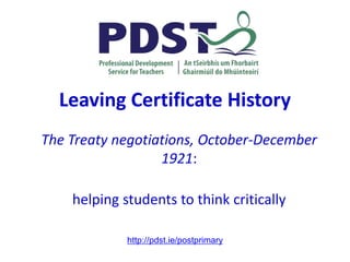 Leaving Certificate History
The Treaty negotiations, October-December
1921:
helping students to think critically
http://pdst.ie/postprimary
 