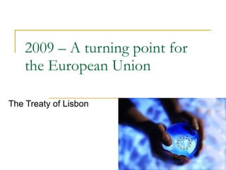 2009 – A turning point for the European Union The Treaty of Lisbon 