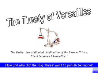 The Treaty of Versailles ‘ The Kaiser has abdicated. Abdication of the Crown Prince.  Ebert becomes Chancellor.’ How and why did the ‘Big Three’ want to punish Germany? 