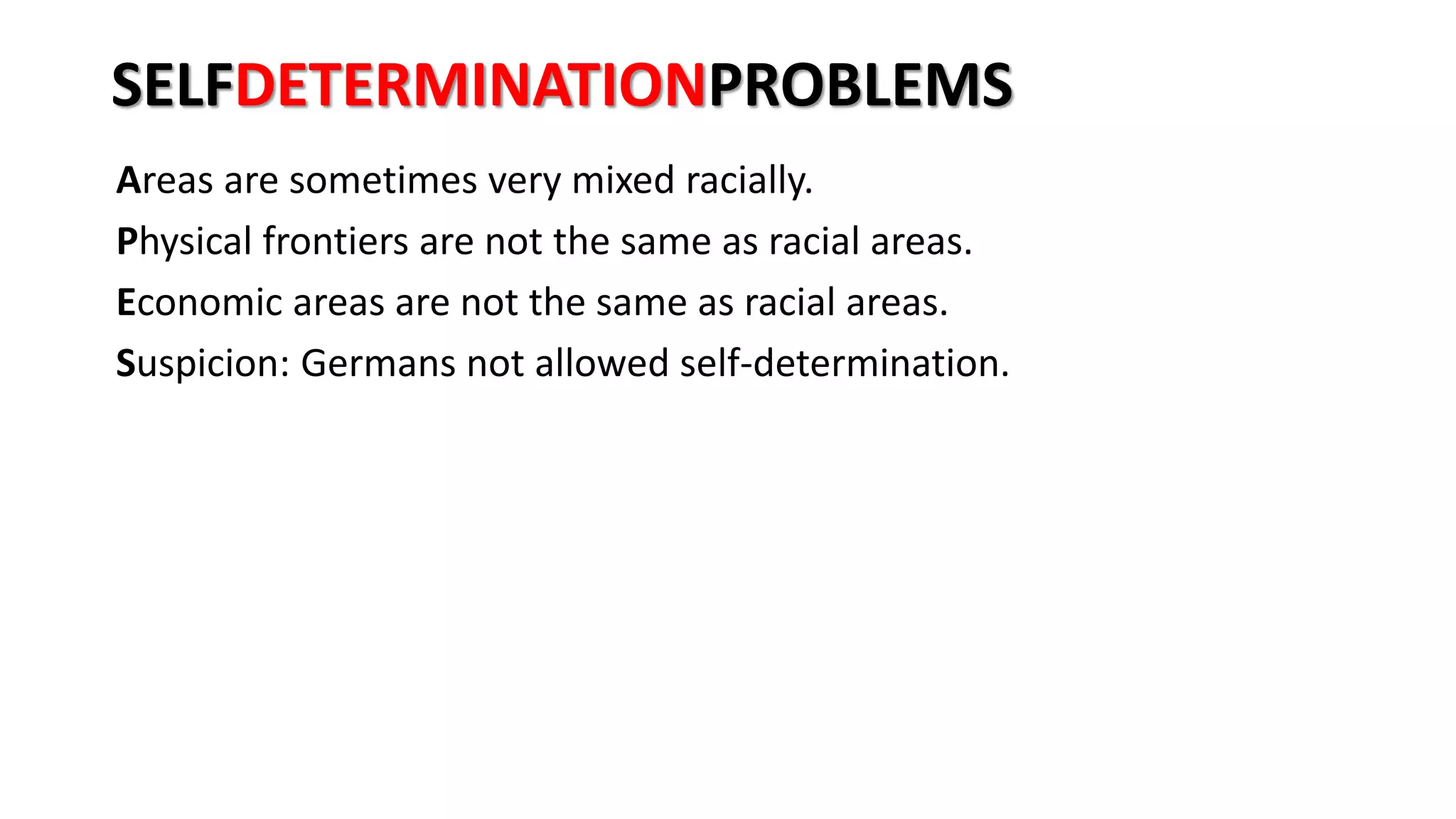 SELFDETERMINATIONPROBLEMS
Areas are sometimes very mixed racially.
Physical frontiers are not the same as racial areas.
Economic areas are not the same as racial areas.
Suspicion: Germans not allowed self-determination.
 
