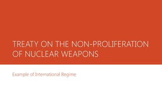 TREATY ON THE NON-PROLIFERATION
OF NUCLEAR WEAPONS
Example of International Regime
 