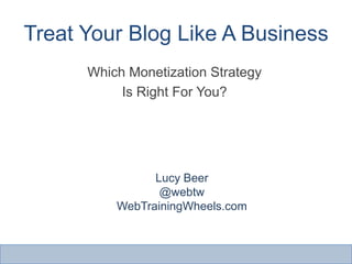 Treat Your Blog Like A Business Which Monetization Strategy Is Right For You? Lucy Beer @webtw WebTrainingWheels.com 