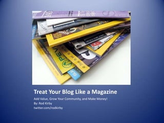 Treat Your Blog Like a Magazine Add Value, Grow Your Community, and Make Money! By: Rod Kirby  twitter.com/rodkirby 