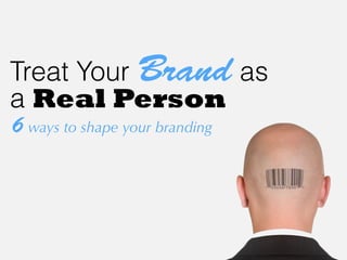 Treat Your Brand as 
a Real Person 
6 ways to shape your branding 
 