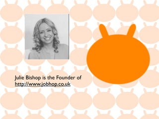 Julie Bishop is the Founder of
http://www.jobhop.co.uk
 