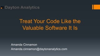 Treat Your Code Like the
Valuable Software It Is
Amanda Cinnamon
Amanda.cinnamon@daytonanalytics.com
 