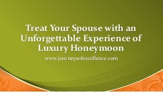 Treat Your Spouse with an
Unforgettable Experience of
Luxury Honeymoon
www.journeysofexcellence.com
 