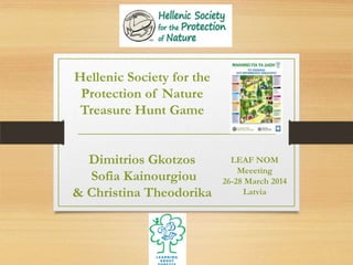Hellenic Society for the
Protection of Nature
Treasure Hunt Game
Dimitrios Gkotzos
Sofia Kainourgiou
& Christina Theodorika
LEAF NOM
Meeeting
26-28 March 2014
Latvia
 