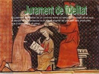 El jurament de fidelitat es un contrcte entre un senyor i un vasall, en el cual
el senyor ofrece proteccio a un vasall acambi de una part dels productes
que a obtingut en el camp.
 