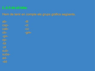 2. A fi de síl·laba: Hem de tenir en compte els grups gràfics següents.   ab-                    -tll cap-                  -ct cab-                  -cc ob-                    -gm- -gn- op- -bt -pt sub- subs- ad- -dd 
