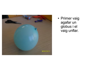● Primer vaig
agafar un
globus i el
vaig unflar.
 