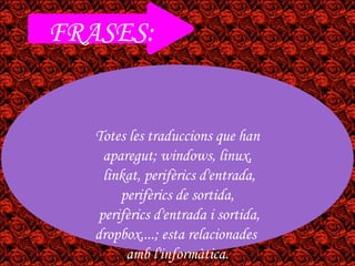FRASES:


   Totes les traduccions que han
    aparegut; windows, linux,
    linkat, perifèrics d'entrada,
       perifèrics de sortida,
   perifèrics d'entrada i sortida,
   dropbox,...; esta relacionades
        amb l'informàtica.
 