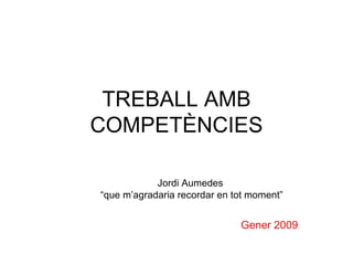 TREBALL AMB COMPETÈNCIES Jordi Aumedes  “ que m’agradaria recordar en tot moment” Gener 2009 
