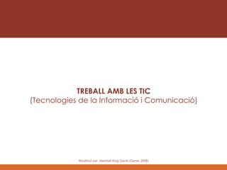 TREBALL AMB LES TIC (Tecnologies de la Informació i Comunicació) Realitzat per  Meritxell Roig Gen é (Gener 2008) 