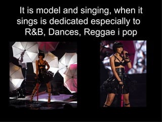 It is model and singing, when it sings is dedicated especially to  R&B, Dances, Reggae i   pop 