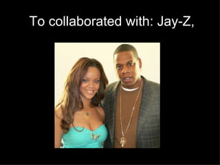 .  To collaborated with: Jay-Z,  