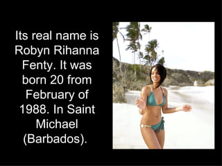 Its real name is Robyn Rihanna Fenty. It was born 20 from February of 1988. In Saint Michael (Barbados).   