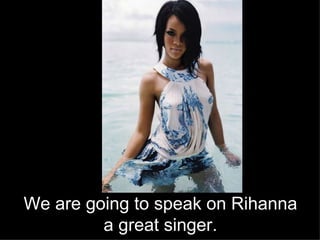 We are going to speak on Rihanna a great singer. 
