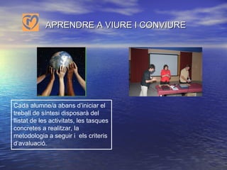 APRENDRE A VIURE I CONVIURE Cada alumne/a abans d’iniciar el treball de síntesi disposarà del llistat de les activitats, les tasques concretes a realitzar, la metodologia a seguir i  els criteris d’avaluació. 