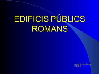 EDIFICIS PÚBLICS ROMANS Adrián Reinoso Gámez 2º E.S.O. 