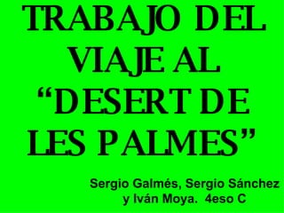 TRABAJO DEL VIAJE AL “DESERT DE LES PALMES” Sergio Galmés, Sergio Sánchez y Iván Moya.  4eso C 